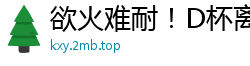 欲火难耐！D杯离异气质美妇第四弹，饥渴肉体任你征服！国产裸聊